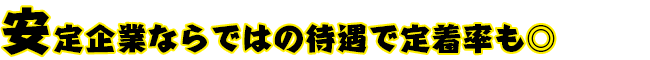 安定企業ならではの待遇で定着率も◎